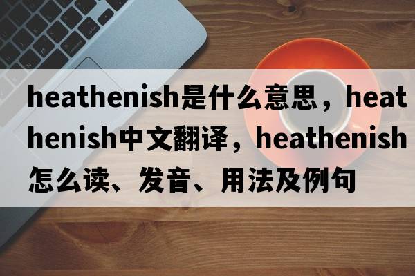 heathenish是什么意思，heathenish中文翻譯，heathenish怎么讀、發(fā)音、用法及例句