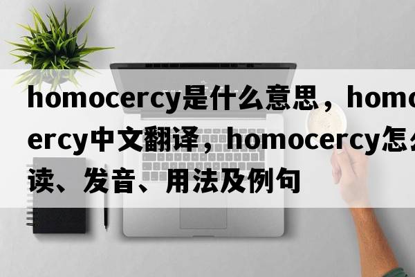 homocercy是什么意思，homocercy中文翻譯，homocercy怎么讀、發(fā)音、用法及例句