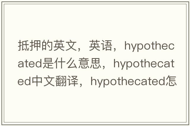 抵押的英文，英語(yǔ)，hypothecated是什么意思，hypothecated中文翻譯，hypothecated怎么讀、發(fā)音、用法及例句