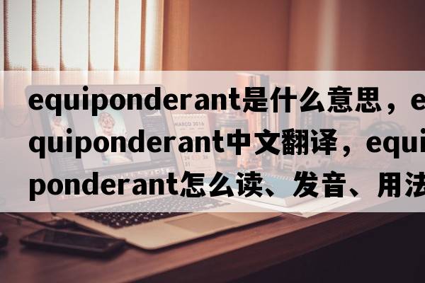 equiponderant是什么意思，equiponderant中文翻譯，equiponderant怎么讀、發(fā)音、用法及例句