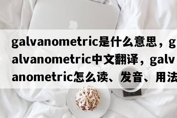 galvanometric是什么意思，galvanometric中文翻譯，galvanometric怎么讀、發(fā)音、用法及例句