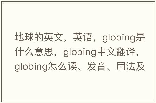 地球的英文，英語(yǔ)，globing是什么意思，globing中文翻譯，globing怎么讀、發(fā)音、用法及例句