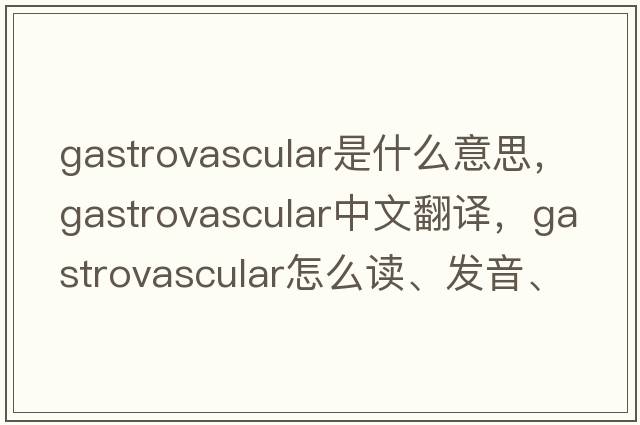 gastrovascular是什么意思，gastrovascular中文翻譯，gastrovascular怎么讀、發(fā)音、用法及例句