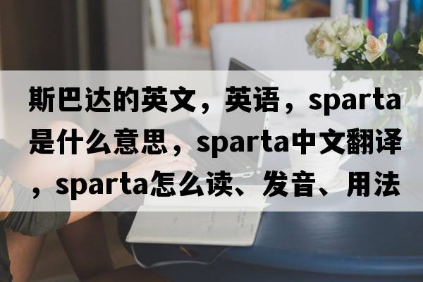 斯巴達的英文，英語(yǔ)，sparta是什么意思，sparta中文翻譯，sparta怎么讀、發(fā)音、用法及例句
