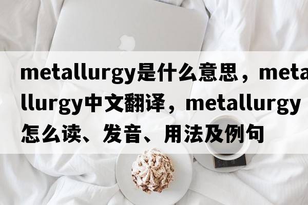 metallurgy是什么意思，metallurgy中文翻譯，metallurgy怎么讀、發(fā)音、用法及例句