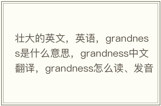 壯大的英文，英語(yǔ)，grandness是什么意思，grandness中文翻譯，grandness怎么讀、發(fā)音、用法及例句