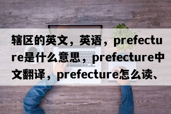 轄區的英文，英語(yǔ)，prefecture是什么意思，prefecture中文翻譯，prefecture怎么讀、發(fā)音、用法及例句
