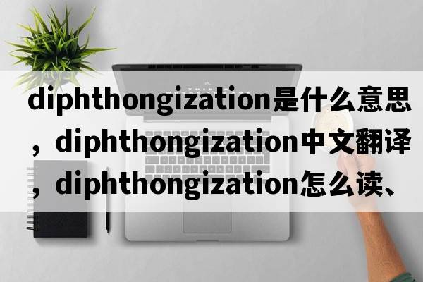 diphthongization是什么意思，diphthongization中文翻譯，diphthongization怎么讀、發(fā)音、用法及例句