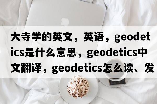 大寺學(xué)的英文，英語(yǔ)，geodetics是什么意思，geodetics中文翻譯，geodetics怎么讀、發(fā)音、用法及例句