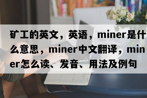 礦工的英文，英語(yǔ)，miner是什么意思，miner中文翻譯，miner怎么讀、發(fā)音、用法及例句