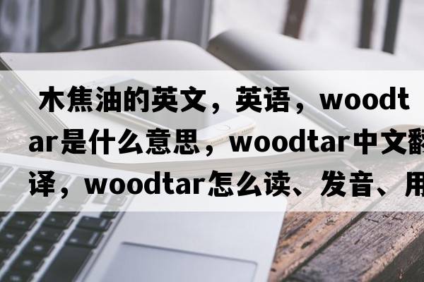  木焦油的英文，英語(yǔ)，woodtar是什么意思，woodtar中文翻譯，woodtar怎么讀、發(fā)音、用法及例句