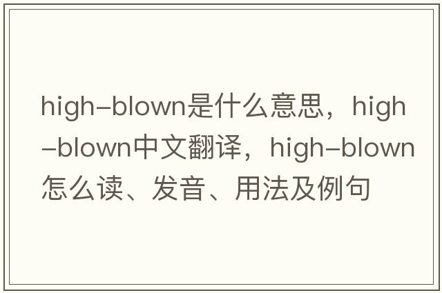 high-blown是什么意思，high-blown中文翻譯，high-blown怎么讀、發(fā)音、用法及例句