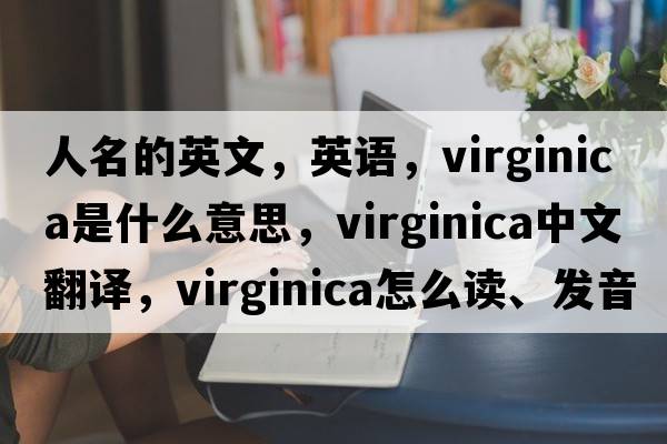 人名的英文，英語(yǔ)，Virginica是什么意思，Virginica中文翻譯，Virginica怎么讀、發(fā)音、用法及例句