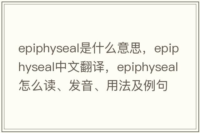 epiphyseal是什么意思，epiphyseal中文翻譯，epiphyseal怎么讀、發(fā)音、用法及例句