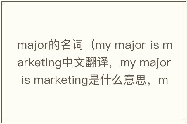 major的名詞（my major is marketing中文翻譯，my major is marketing是什么意思，my major is marketing發(fā)音、用法及例句）