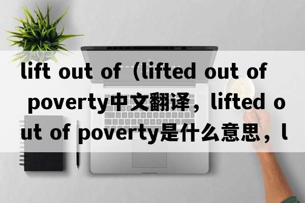 lift out of（lifted out of poverty中文翻譯，lifted out of poverty是什么意思，lifted out of poverty發(fā)音、用法及例句）