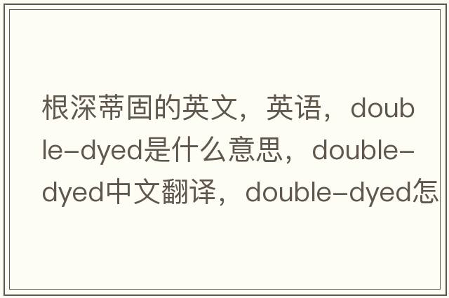 根深蒂固的英文，英語(yǔ)，double-dyed是什么意思，double-dyed中文翻譯，double-dyed怎么讀、發(fā)音、用法及例句