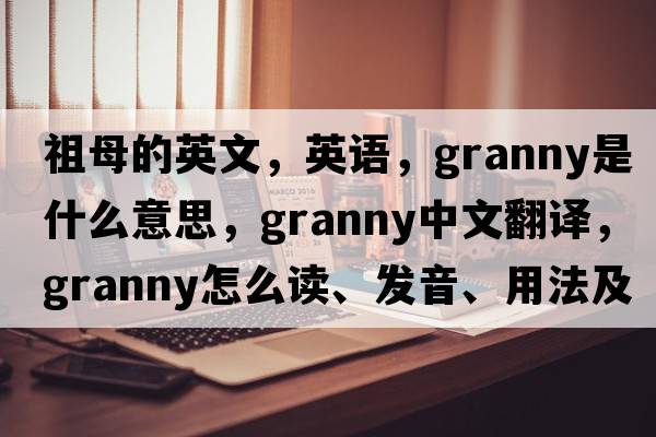 祖母的英文，英語(yǔ)，granny是什么意思，granny中文翻譯，granny怎么讀、發(fā)音、用法及例句