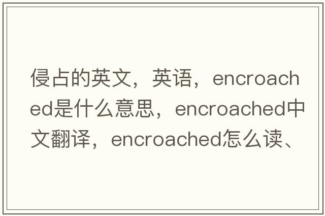 侵占的英文，英語(yǔ)，encroached是什么意思，encroached中文翻譯，encroached怎么讀、發(fā)音、用法及例句