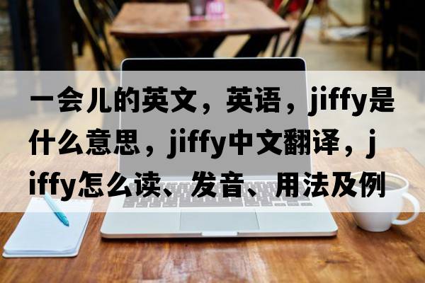 一會(huì )兒的英文，英語(yǔ)，jiffy是什么意思，jiffy中文翻譯，jiffy怎么讀、發(fā)音、用法及例句