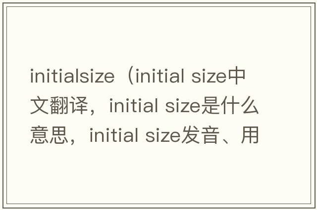 initialsize（initial size中文翻譯，initial size是什么意思，initial size發(fā)音、用法及例句）