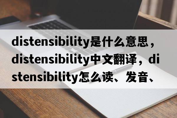 distensibility是什么意思，distensibility中文翻譯，distensibility怎么讀、發(fā)音、用法及例句