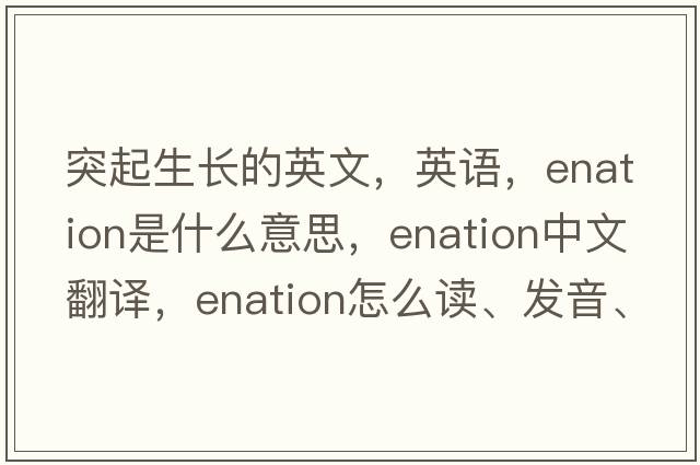 突起生長(cháng)的英文，英語(yǔ)，enation是什么意思，enation中文翻譯，enation怎么讀、發(fā)音、用法及例句