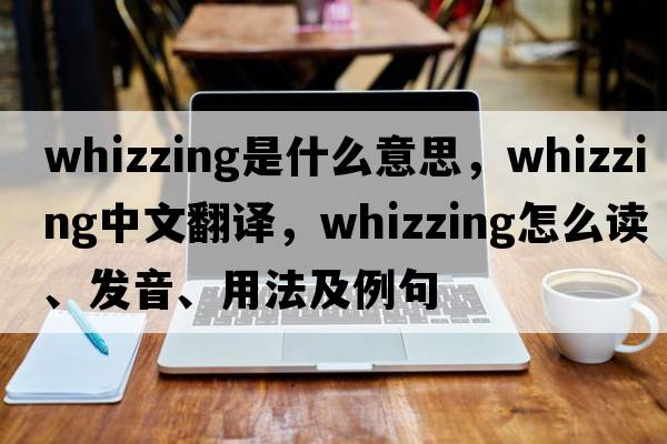 whizzing是什么意思，whizzing中文翻譯，whizzing怎么讀、發(fā)音、用法及例句