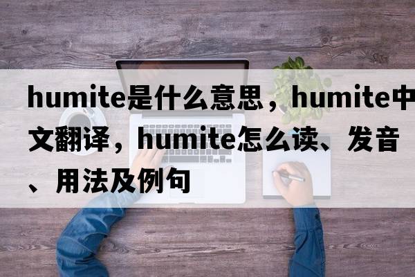 humite是什么意思，humite中文翻譯，humite怎么讀、發(fā)音、用法及例句
