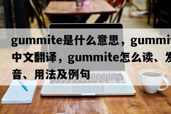 gummite是什么意思，gummite中文翻譯，gummite怎么讀、發(fā)音、用法及例句