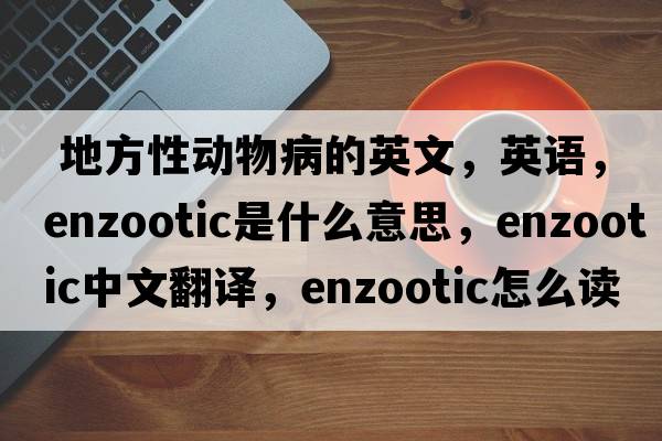  地方性動(dòng)物病的英文，英語(yǔ)，enzootic是什么意思，enzootic中文翻譯，enzootic怎么讀、發(fā)音、用法及例句