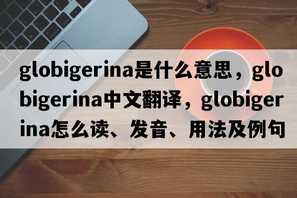 globigerina是什么意思，globigerina中文翻譯，globigerina怎么讀、發(fā)音、用法及例句