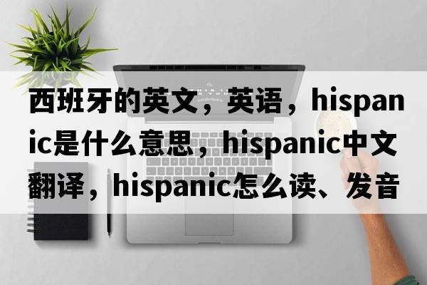 西班牙的英文，英語(yǔ)，Hispanic是什么意思，Hispanic中文翻譯，Hispanic怎么讀、發(fā)音、用法及例句
