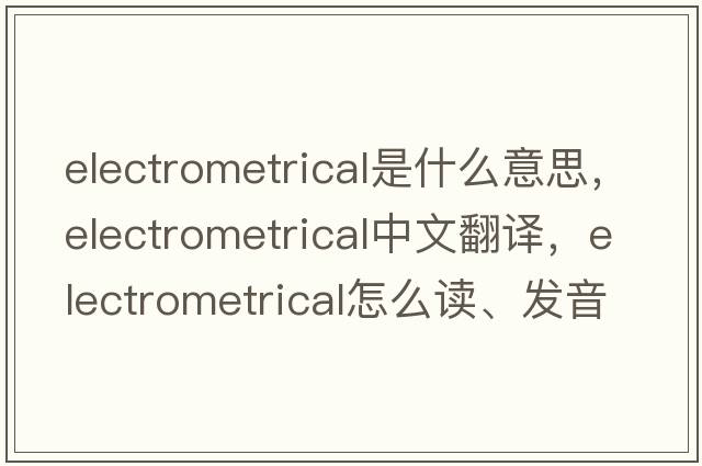 electrometrical是什么意思，electrometrical中文翻譯，electrometrical怎么讀、發(fā)音、用法及例句