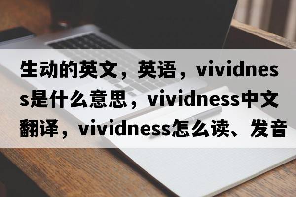 生動(dòng)的英文，英語(yǔ)，vividness是什么意思，vividness中文翻譯，vividness怎么讀、發(fā)音、用法及例句