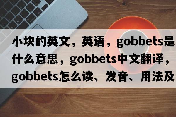 小塊的英文，英語(yǔ)，gobbets是什么意思，gobbets中文翻譯，gobbets怎么讀、發(fā)音、用法及例句