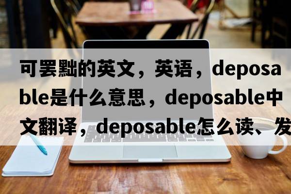 可罷黜的英文，英語(yǔ)，deposable是什么意思，deposable中文翻譯，deposable怎么讀、發(fā)音、用法及例句