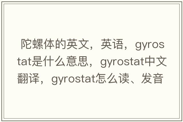  陀螺體的英文，英語(yǔ)，gyrostat是什么意思，gyrostat中文翻譯，gyrostat怎么讀、發(fā)音、用法及例句