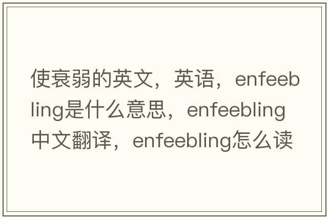 使衰弱的英文，英語(yǔ)，enfeebling是什么意思，enfeebling中文翻譯，enfeebling怎么讀、發(fā)音、用法及例句