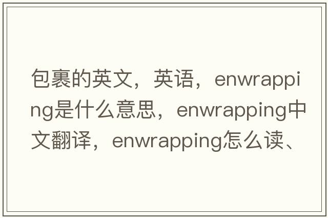 包裹的英文，英語(yǔ)，enwrapping是什么意思，enwrapping中文翻譯，enwrapping怎么讀、發(fā)音、用法及例句
