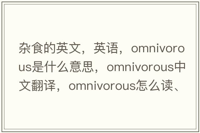 雜食的英文，英語(yǔ)，omnivorous是什么意思，omnivorous中文翻譯，omnivorous怎么讀、發(fā)音、用法及例句