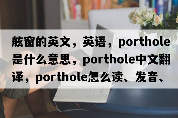 舷窗的英文，英語(yǔ)，porthole是什么意思，porthole中文翻譯，porthole怎么讀、發(fā)音、用法及例句