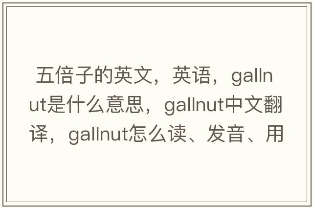  五倍子的英文，英語(yǔ)，gallnut是什么意思，gallnut中文翻譯，gallnut怎么讀、發(fā)音、用法及例句