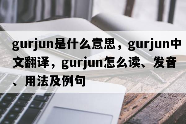 gurjun是什么意思，gurjun中文翻譯，gurjun怎么讀、發(fā)音、用法及例句