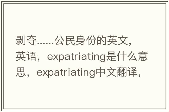 剝奪......公民身份的英文，英語(yǔ)，expatriating是什么意思，expatriating中文翻譯，expatriating怎么讀、發(fā)音、用法及例句