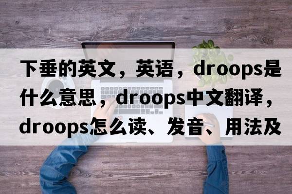 下垂的英文，英語(yǔ)，droops是什么意思，droops中文翻譯，droops怎么讀、發(fā)音、用法及例句