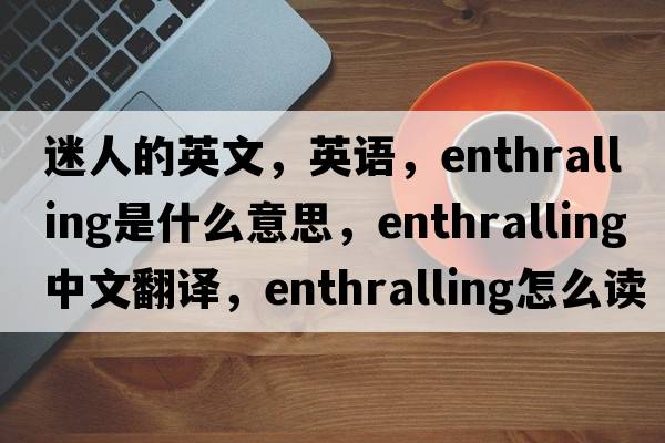 迷人的英文，英語(yǔ)，enthralling是什么意思，enthralling中文翻譯，enthralling怎么讀、發(fā)音、用法及例句