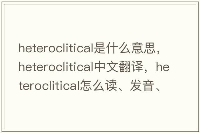 heteroclitical是什么意思，heteroclitical中文翻譯，heteroclitical怎么讀、發(fā)音、用法及例句