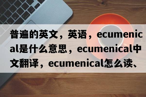 普遍的英文，英語(yǔ)，ecumenical是什么意思，ecumenical中文翻譯，ecumenical怎么讀、發(fā)音、用法及例句