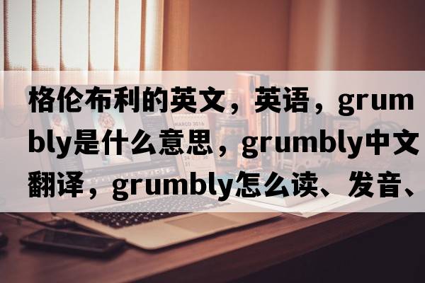 格倫布利的英文，英語(yǔ)，Grumbly是什么意思，Grumbly中文翻譯，Grumbly怎么讀、發(fā)音、用法及例句